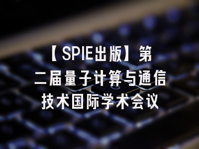【SPIE出版】第二届量子计算与通信技术国际学术会议