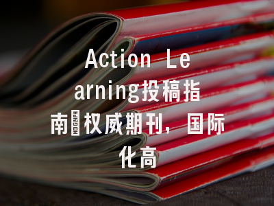 Action Learning投稿指南:权威期刊,国际化高