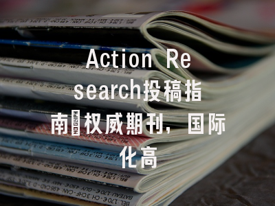 Action Research投稿指南：权威期刊，国际化高