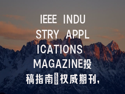 IEEE INDUSTRY APPLICATIONS MAGAZINE投稿指南：权威期刊，国际化高