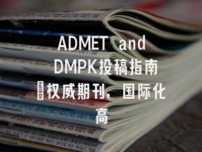 ADMET and DMPK投稿指南:权威期刊,国际化高