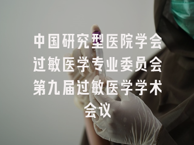中国研究型医院学会过敏医学专业委员会第九届过敏医学学术会议