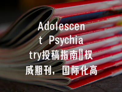 Adolescent Psychiatry投稿指南:权威期刊,国际化高