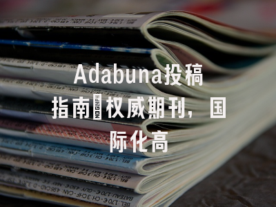 Adabuna投稿指南：权威期刊，国际化高