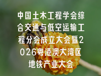 中国土木工程学会综合交通与低空运输工程分会成立大会暨2026粤港澳大湾区地铁产业大会