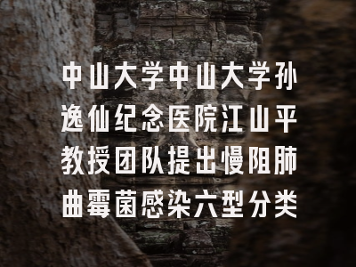 中山大学中山大学孙逸仙纪念医院江山平教授团队提出慢阻肺曲霉菌感染六型分类