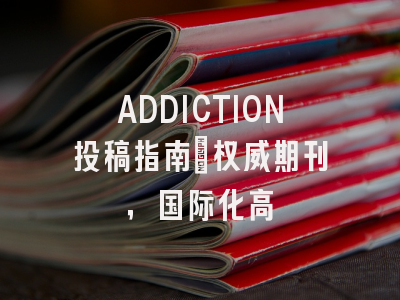 ADDICTION投稿指南:权威期刊,国际化高