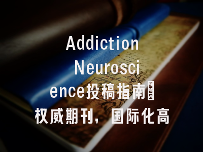 Addiction Neuroscience投稿指南:权威期刊,国际化高