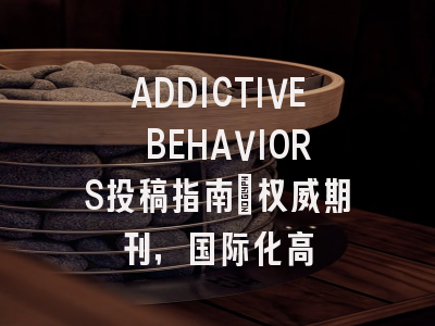 ADDICTIVE BEHAVIORS投稿指南:权威期刊,国际化高