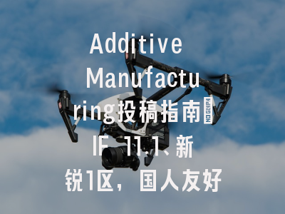 Additive Manufacturing投稿指南:IF 11.1、新锐1区,国人友好