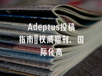 Adeptus投稿指南:权威期刊,国际化高
