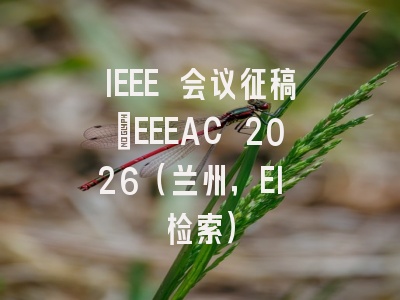 IEEE 会议征稿｜EEEAC 2026（兰州，EI 检索）