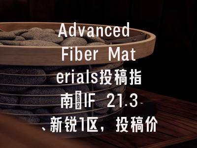 Advanced Fiber Materials投稿指南：IF 21.3、新锐1区，投稿价值存疑