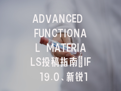 ADVANCED FUNCTIONAL MATERIALS投稿指南：IF 19.0、新锐1区，投稿慎