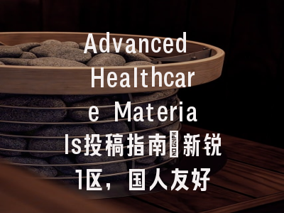Advanced Healthcare Materials投稿指南：新锐1区，国人友好