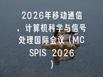 2026年移动通信,计算机科学与信号处理国际会议(MCSPIS 2026)