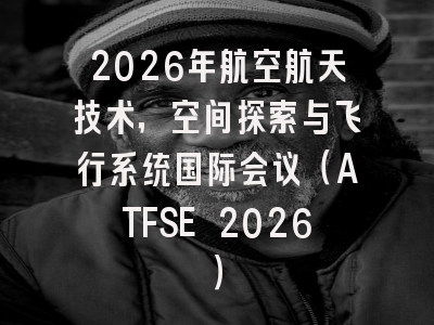 2026年航空航天技术,空间探索与飞行系统国际会议(ATFSE 2026)