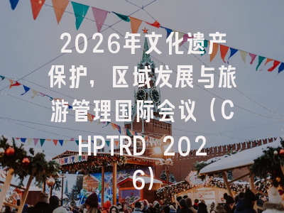 2026年文化遗产保护，区域发展与旅游管理国际会议（CHPTRD 2026）
