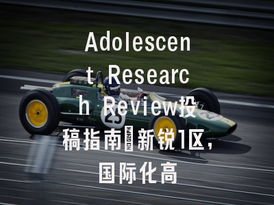 Adolescent Research Review投稿指南:新锐1区,国际化高