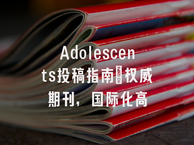 Adolescents投稿指南:权威期刊,国际化高