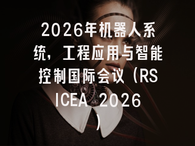 2026年机器人系统，工程应用与智能控制国际会议（RSICEA 2026）