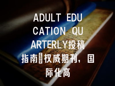 ADULT EDUCATION QUARTERLY投稿指南:权威期刊,国际化高
