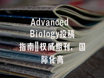 Advanced Biology投稿指南:权威期刊,国际化高