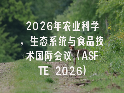 2026年农业科学，生态系统与食品技术国际会议（ASFTE 2026）