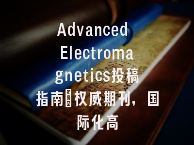 Advanced Electromagnetics投稿指南：权威期刊，国际化高