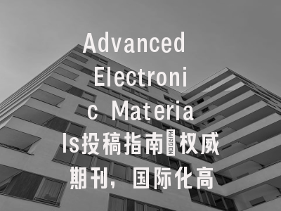 Advanced Electronic Materials投稿指南:权威期刊,国际化高