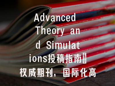 Advanced Theory and Simulations投稿指南:权威期刊,国际化高