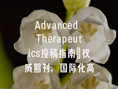 Advanced Therapeutics投稿指南:权威期刊,国际化高
