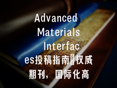 Advanced Materials Interfaces投稿指南:权威期刊,国际化高