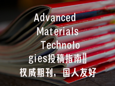 Advanced Materials Technologies投稿指南：权威期刊，国人友好