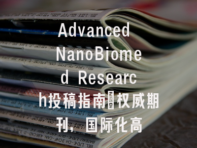 Advanced NanoBiomed Research投稿指南:权威期刊,国际化高