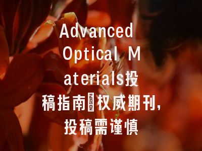 Advanced Optical Materials投稿指南:权威期刊,投稿需谨慎