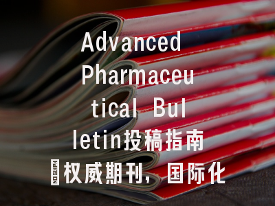 Advanced Pharmaceutical Bulletin投稿指南:权威期刊,国际化高