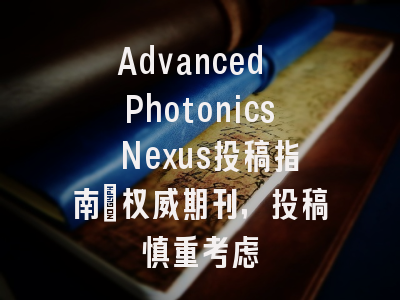 Advanced Photonics Nexus投稿指南:权威期刊,投稿慎重考虑