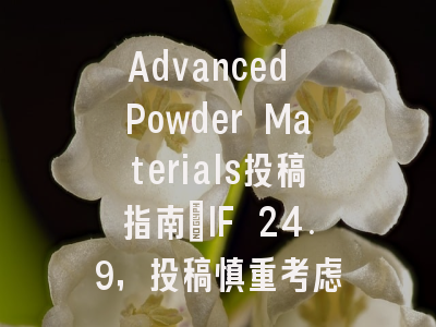 Advanced Powder Materials投稿指南：IF 24.9，投稿慎重考虑