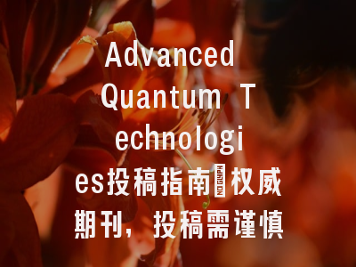 Advanced Quantum Technologies投稿指南：权威期刊，投稿需谨慎