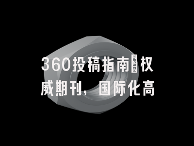 360投稿指南:权威期刊,国际化高