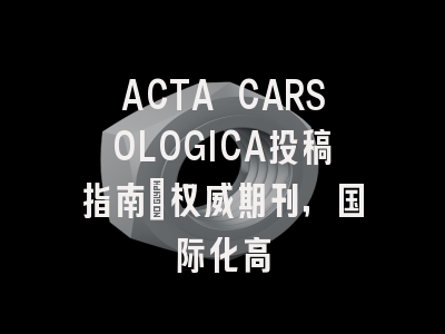 ACTA CARSOLOGICA投稿指南:权威期刊,国际化高