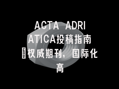 ACTA ADRIATICA投稿指南:权威期刊,国际化高