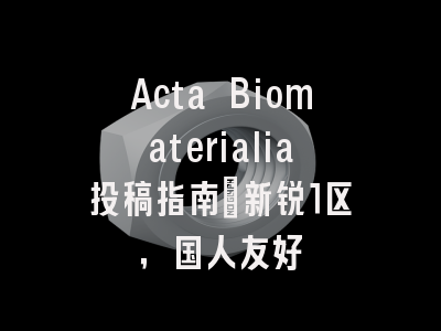 Acta Biomaterialia投稿指南:新锐1区,国人友好