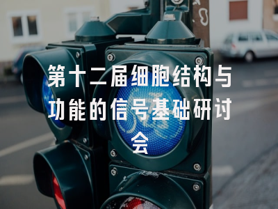 第十二届细胞结构与功能的信号基础研讨会
