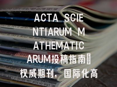 ACTA SCIENTIARUM MATHEMATICARUM投稿指南:权威期刊,国际化高