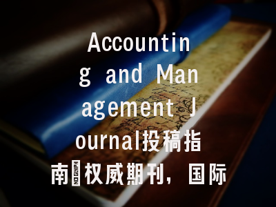 Accounting and Management Journal投稿指南：权威期刊，国际化高