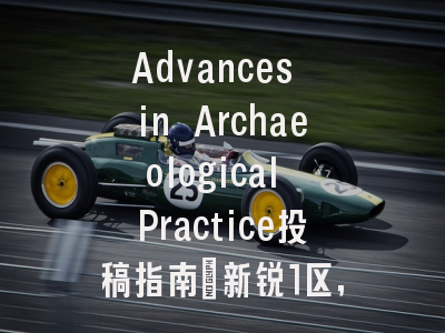 Advances in Archaeological Practice投稿指南：新锐1区，国际化高