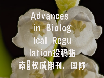 Advances in Biological Regulation投稿指南：权威期刊，国际化高