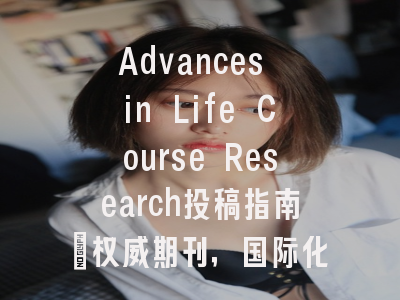 Advances in Life Course Research投稿指南：权威期刊，国际化高